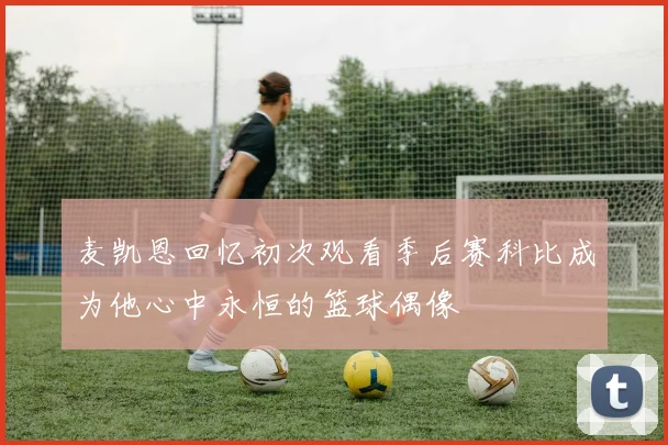 麦凯恩回忆初次观看季后赛科比成为他心中永恒的篮球偶像