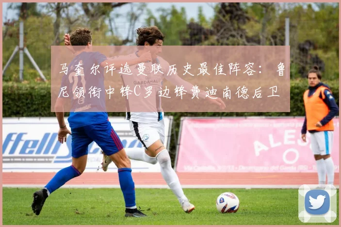 马奎尔评选曼联历史最佳阵容：鲁尼领衔中锋C罗边锋费迪南德后卫