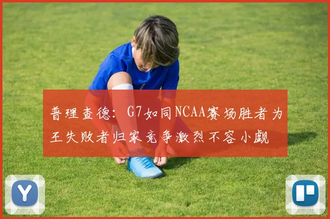 普理查德：G7如同NCAA赛场胜者为王失败者归家竞争激烈不容小觑
