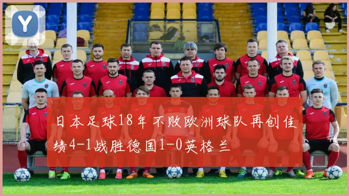 日本足球18年不败欧洲球队再创佳绩4-1战胜德国1-0英格兰