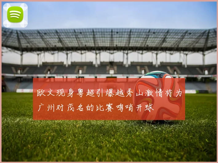欧文现身粤超引爆越秀山激情将为广州对茂名的比赛鸣哨开球
