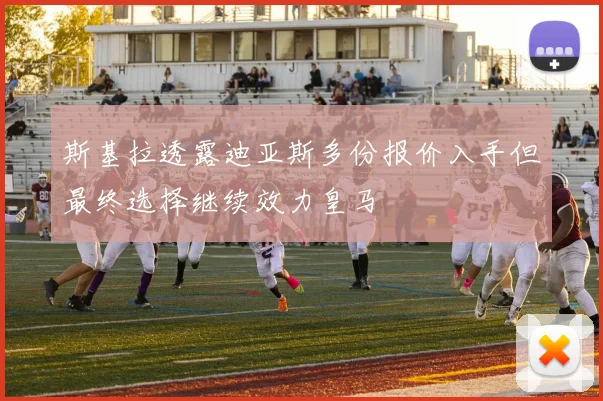 斯基拉透露迪亚斯多份报价入手但最终选择继续效力皇马