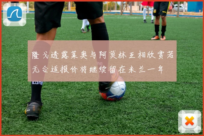 隆戈透露莱奥与阿莫林互相欣赏若无合适报价将继续留在米兰一年