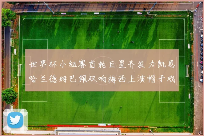 世界杯小组赛首轮巨星齐发力凯恩哈兰德姆巴佩双响梅西上演帽子戏法