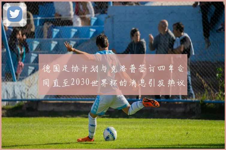 德国足协计划与克洛普签订四年合同直至2030世界杯的消息引发热议