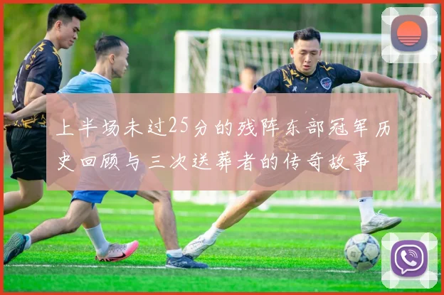 上半场未过25分的残阵东部冠军历史回顾与三次送葬者的传奇故事
