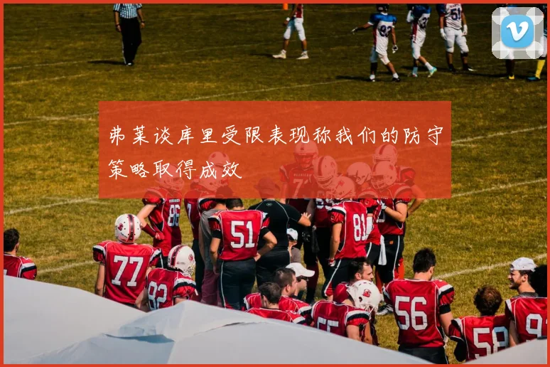 弗莱谈库里受限表现称我们的防守策略取得成效