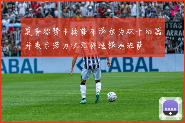 夏普称赞卡梅隆布泽尔为双十机器并表示若为状元将选择迪班萨