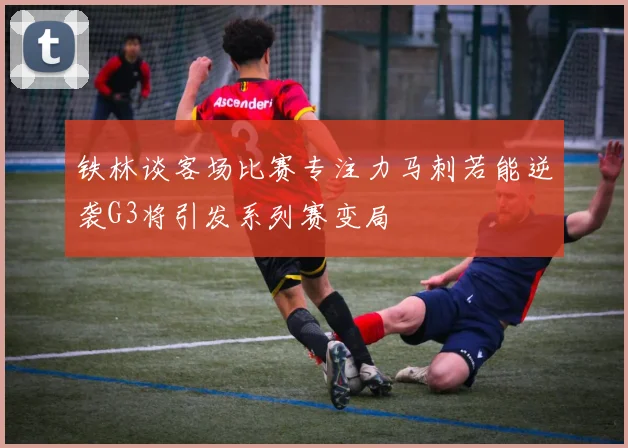 铁林谈客场比赛专注力马刺若能逆袭G3将引发系列赛变局
