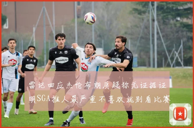 雷记回应杰伦布朗质疑称无证据证明SGA推人最严重不喜欢就别看比赛