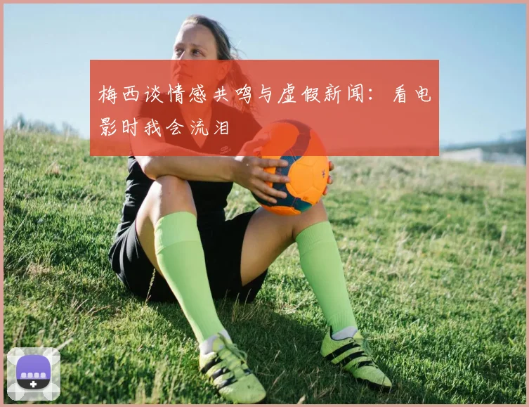 梅西谈情感共鸣与虚假新闻：看电影时我会流泪