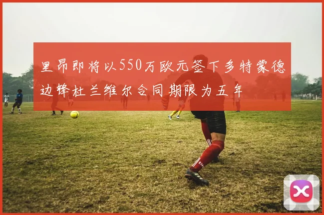 里昂即将以550万欧元签下多特蒙德边锋杜兰维尔合同期限为五年