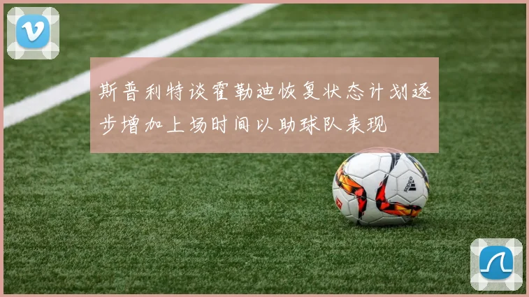 斯普利特谈霍勒迪恢复状态计划逐步增加上场时间以助球队表现