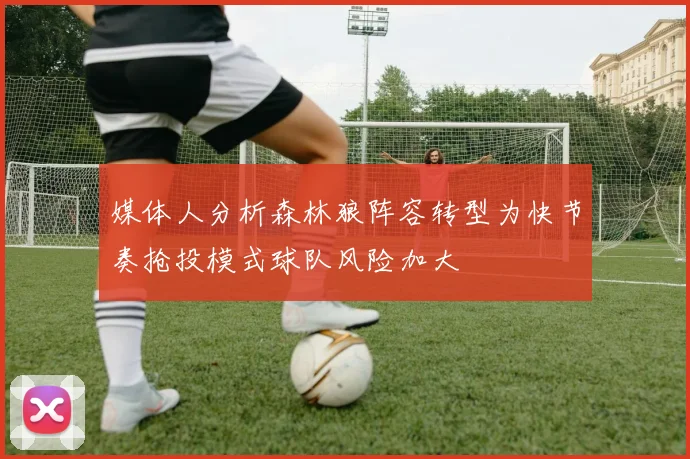 媒体人分析森林狼阵容转型为快节奏抢投模式球队风险加大