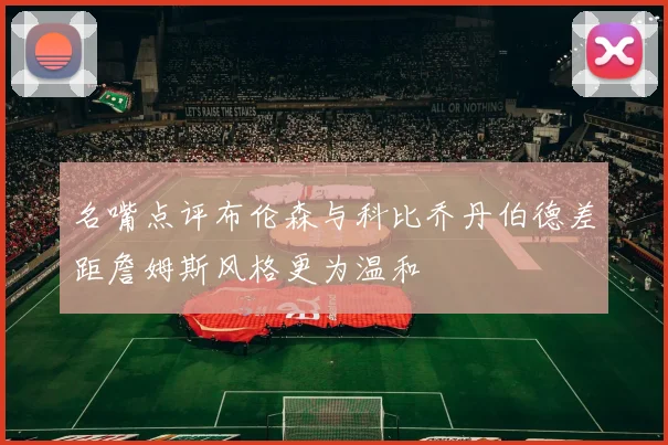 名嘴点评布伦森与科比乔丹伯德差距詹姆斯风格更为温和