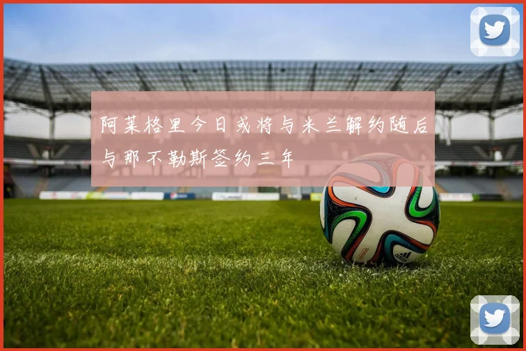 阿莱格里今日或将与米兰解约随后与那不勒斯签约三年