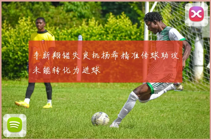 李新翔错失良机杨希精准传球助攻未能转化为进球