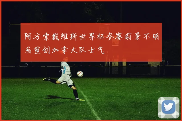 阿方索戴维斯世界杯参赛前景不明或重创加拿大队士气