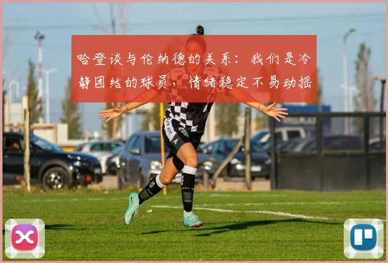 哈登谈与伦纳德的关系：我们是冷静团结的球员，情绪稳定不易动摇