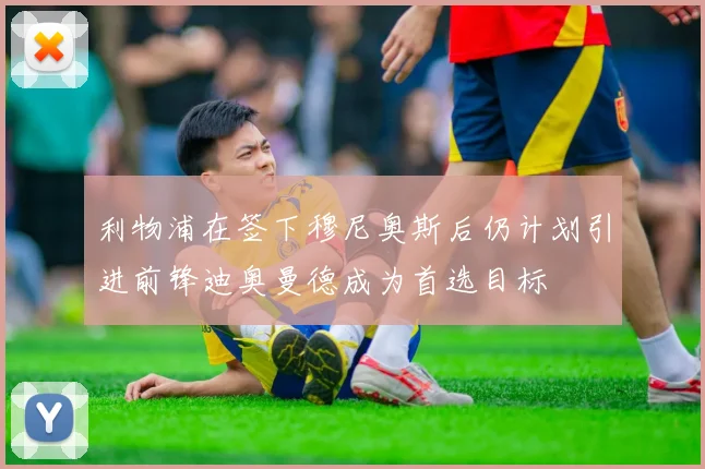 利物浦在签下穆尼奥斯后仍计划引进前锋迪奥曼德成为首选目标
