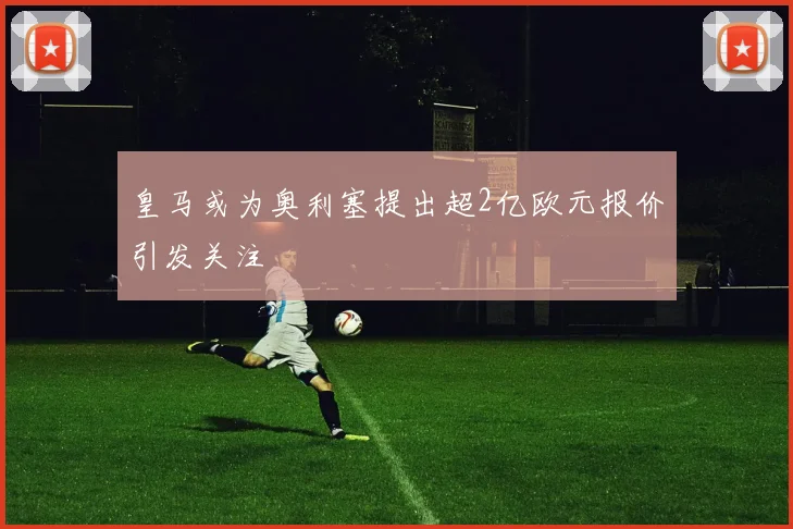 皇马或为奥利塞提出超2亿欧元报价引发关注