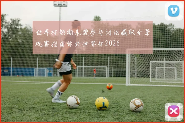 世界杯热潮来袭参与讨论赢取全景观赛指南你好世界杯2026
