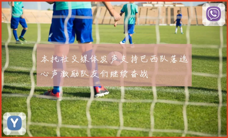 本托社交媒体发声支持巴西队落选心声激励队友们继续奋战