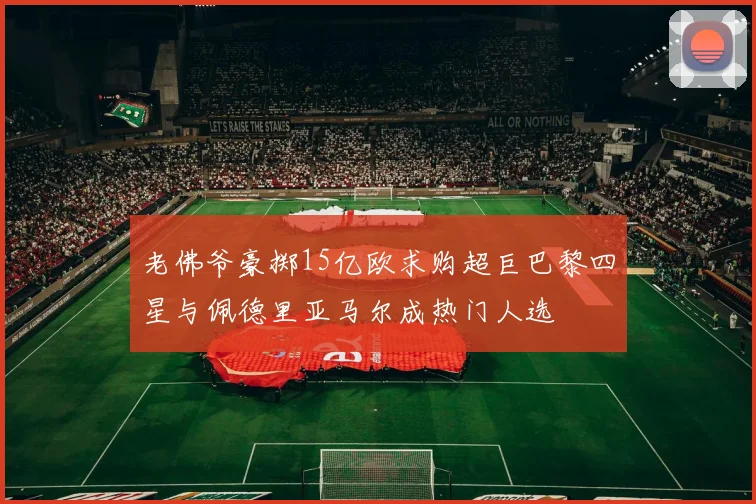 老佛爷豪掷15亿欧求购超巨巴黎四星与佩德里亚马尔成热门人选