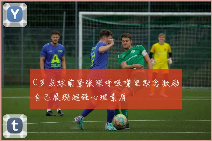 C罗点球前紧张深呼吸嘴里默念激励自己展现超强心理素质