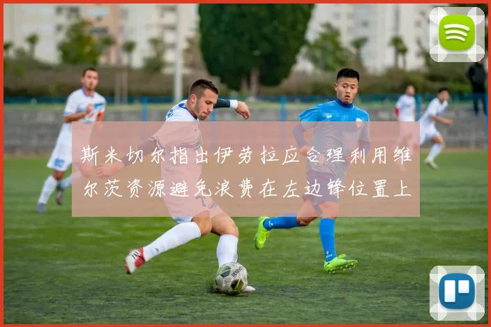 斯米切尔指出伊劳拉应合理利用维尔茨资源避免浪费在左边锋位置上