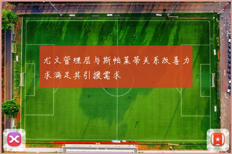 尤文管理层与斯帕莱蒂关系改善力求满足其引援需求