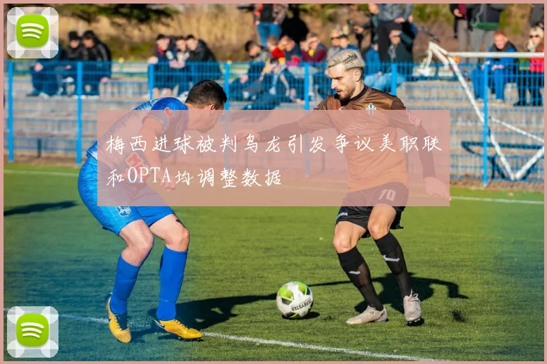 梅西进球被判乌龙引发争议美职联和OPTA均调整数据