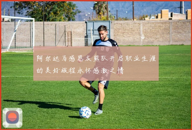 阿尔达马感恩灰熊队开启职业生涯的美好旅程永怀感激之情