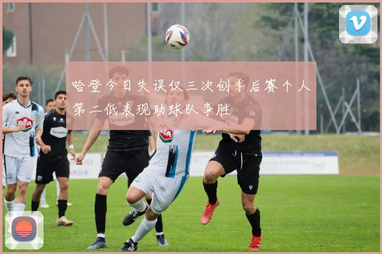 哈登今日失误仅三次创季后赛个人第二低表现助球队争胜