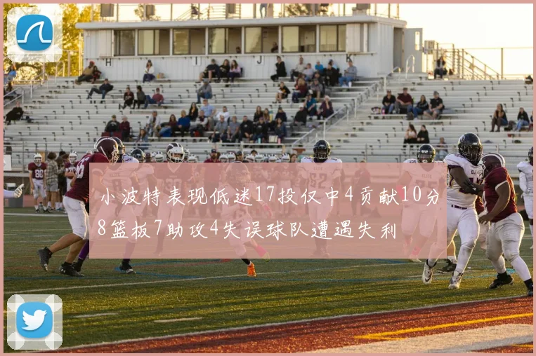 小波特表现低迷17投仅中4贡献10分8篮板7助攻4失误球队遭遇失利